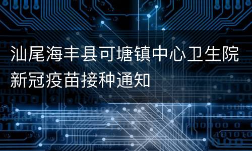 汕尾海丰县可塘镇中心卫生院新冠疫苗接种通知