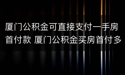 厦门公积金可直接支付一手房首付款 厦门公积金买房首付多少