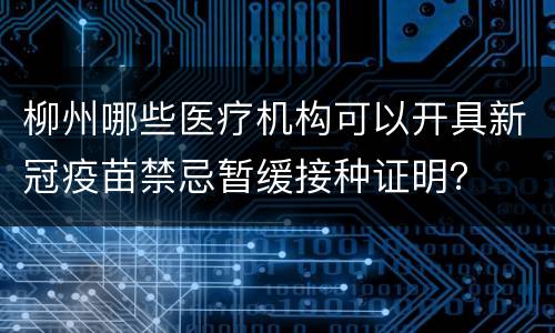 柳州哪些医疗机构可以开具新冠疫苗禁忌暂缓接种证明？