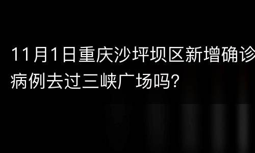 11月1日重庆沙坪坝区新增确诊病例去过三峡广场吗？