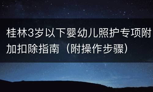 桂林3岁以下婴幼儿照护专项附加扣除指南（附操作步骤）