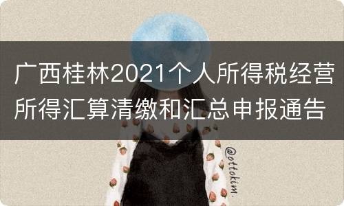 广西桂林2021个人所得税经营所得汇算清缴和汇总申报通告