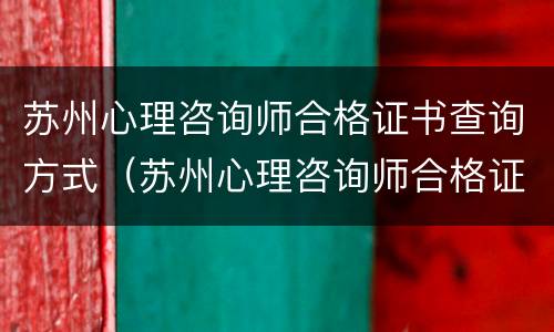 苏州心理咨询师合格证书查询方式（苏州心理咨询师合格证书查询方式有几种）
