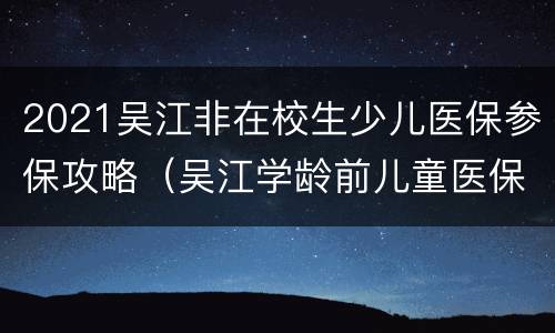 2021吴江非在校生少儿医保参保攻略（吴江学龄前儿童医保）