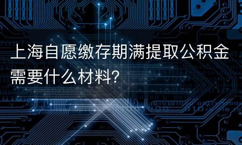 上海自愿缴存期满提取公积金需要什么材料？