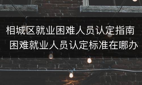 相城区就业困难人员认定指南 困难就业人员认定标准在哪办理