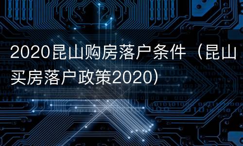 2020昆山购房落户条件（昆山买房落户政策2020）