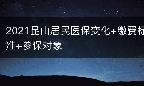 2021昆山居民医保变化+缴费标准+参保对象