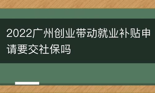 2022广州创业带动就业补贴申请要交社保吗