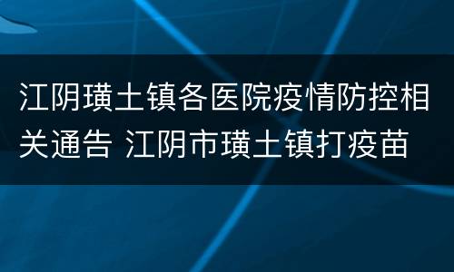江阴璜土镇各医院疫情防控相关通告 江阴市璜土镇打疫苗