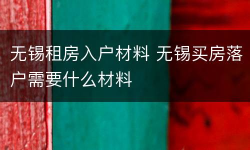无锡租房入户材料 无锡买房落户需要什么材料