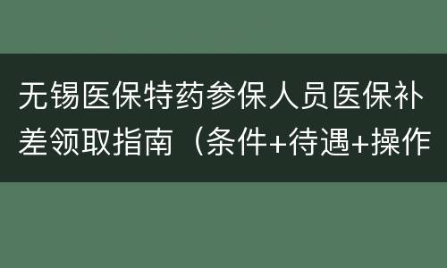 无锡医保特药参保人员医保补差领取指南（条件+待遇+操作流程）