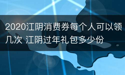 2020江阴消费券每个人可以领几次 江阴过年礼包多少份