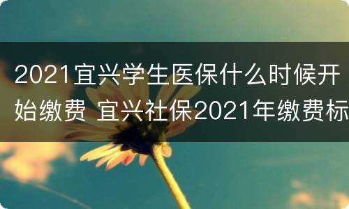 2021宜兴学生医保什么时候开始缴费 宜兴社保2021年缴费标准