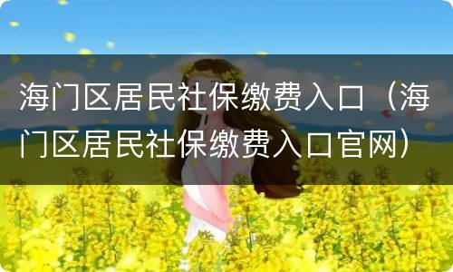海门区居民社保缴费入口（海门区居民社保缴费入口官网）