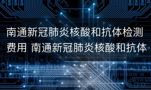 南通新冠肺炎核酸和抗体检测费用 南通新冠肺炎核酸和抗体检测费用多少
