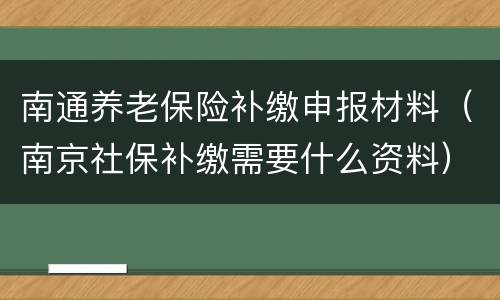 南通养老保险补缴申报材料（南京社保补缴需要什么资料）