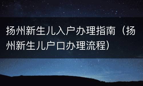 扬州新生儿入户办理指南（扬州新生儿户口办理流程）