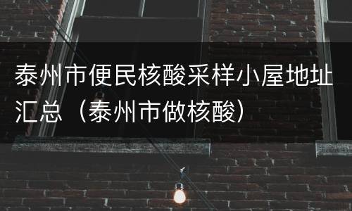 泰州市便民核酸采样小屋地址汇总（泰州市做核酸）