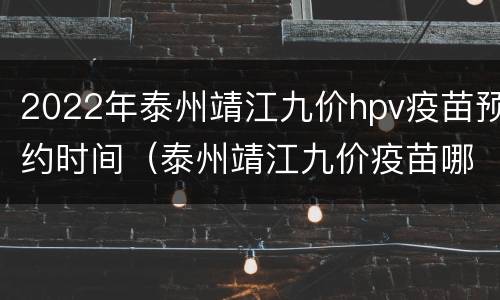 2022年泰州靖江九价hpv疫苗预约时间（泰州靖江九价疫苗哪里可以打）