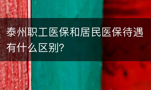 泰州职工医保和居民医保待遇有什么区别？