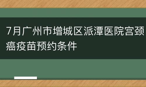 7月广州市增城区派潭医院宫颈癌疫苗预约条件