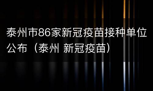 泰州市86家新冠疫苗接种单位公布（泰州 新冠疫苗）
