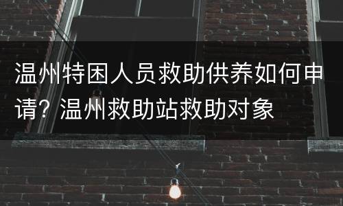 温州特困人员救助供养如何申请? 温州救助站救助对象