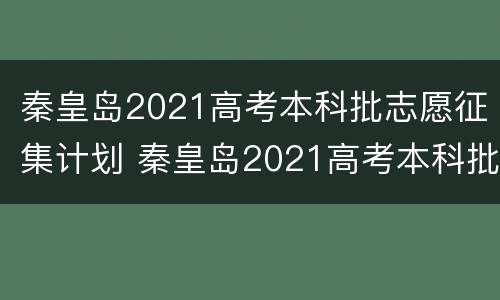 秦皇岛2021高考本科批志愿征集计划 秦皇岛2021高考本科批志愿征集计划表