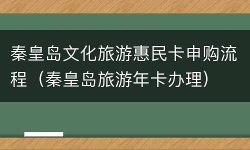 秦皇岛文化旅游惠民卡申购流程（秦皇岛旅游年卡办理）
