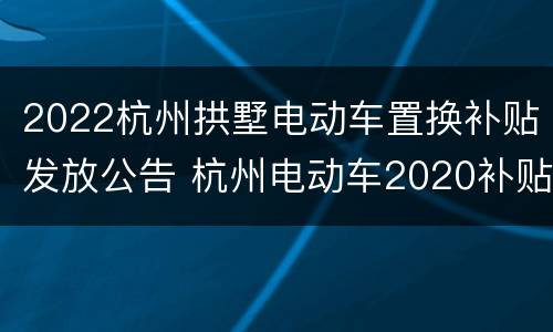 2022杭州拱墅电动车置换补贴发放公告 杭州电动车2020补贴