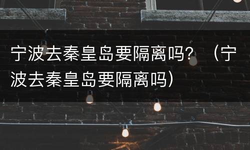 宁波去秦皇岛要隔离吗？（宁波去秦皇岛要隔离吗）