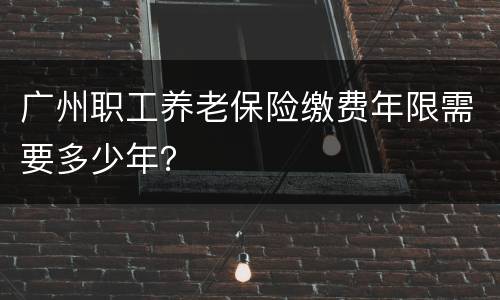 广州职工养老保险缴费年限需要多少年？