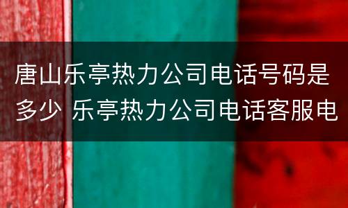 唐山乐亭热力公司电话号码是多少 乐亭热力公司电话客服电话