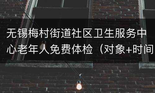 无锡梅村街道社区卫生服务中心老年人免费体检（对象+时间）