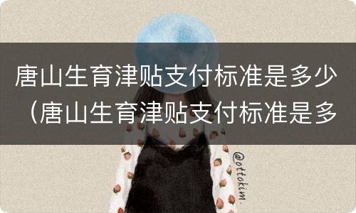 唐山生育津贴支付标准是多少（唐山生育津贴支付标准是多少啊）