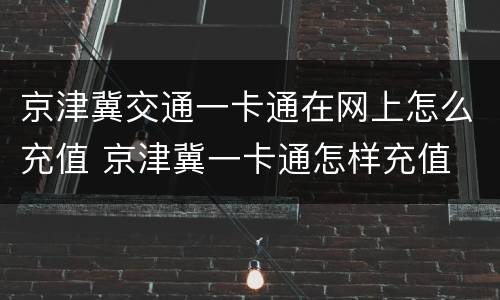 京津冀交通一卡通在网上怎么充值 京津冀一卡通怎样充值