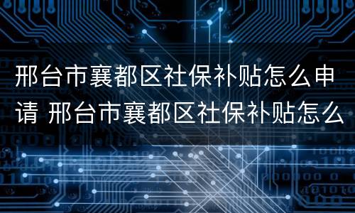 邢台市襄都区社保补贴怎么申请 邢台市襄都区社保补贴怎么申请的