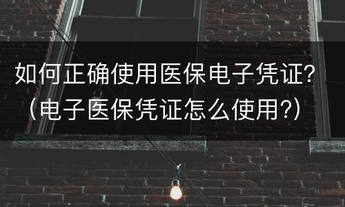 如何正确使用医保电子凭证？（电子医保凭证怎么使用?）