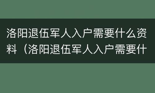 洛阳退伍军人入户需要什么资料（洛阳退伍军人入户需要什么资料和材料）