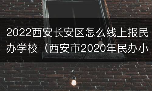 2022西安长安区怎么线上报民办学校（西安市2020年民办小学招生）