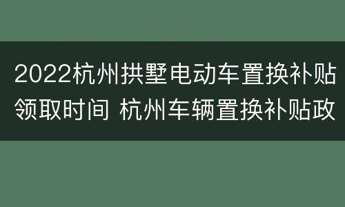 2022杭州拱墅电动车置换补贴领取时间 杭州车辆置换补贴政策2021
