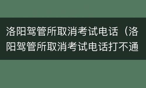 洛阳驾管所取消考试电话（洛阳驾管所取消考试电话打不通）