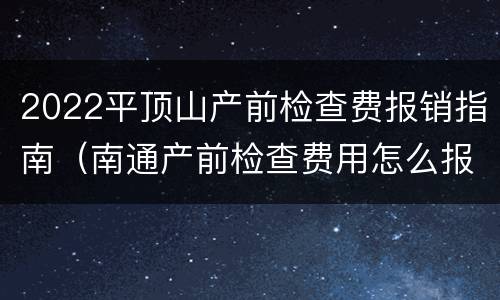 2022平顶山产前检查费报销指南（南通产前检查费用怎么报销）