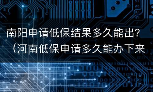 南阳申请低保结果多久能出？（河南低保申请多久能办下来）