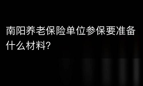 南阳养老保险单位参保要准备什么材料？