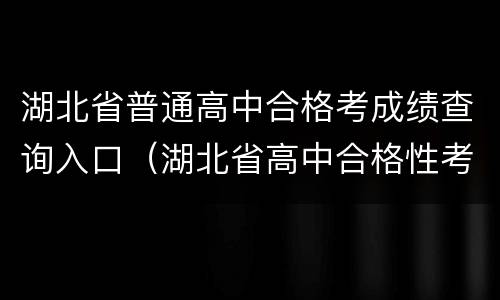 湖北省普通高中合格考成绩查询入口（湖北省高中合格性考试成绩查询）