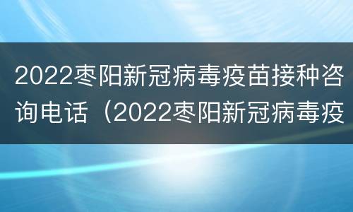 2022枣阳新冠病毒疫苗接种咨询电话（2022枣阳新冠病毒疫苗接种咨询电话）