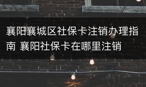 襄阳襄城区社保卡注销办理指南 襄阳社保卡在哪里注销