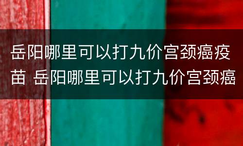 岳阳哪里可以打九价宫颈癌疫苗 岳阳哪里可以打九价宫颈癌疫苗针